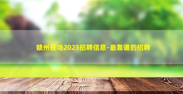 赣州夜场2023招聘信息-最靠谱的招聘